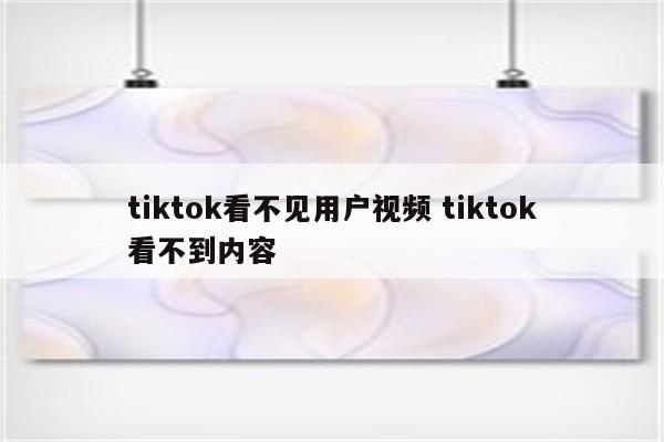 tiktok看不见用户视频 tiktok看不到内容