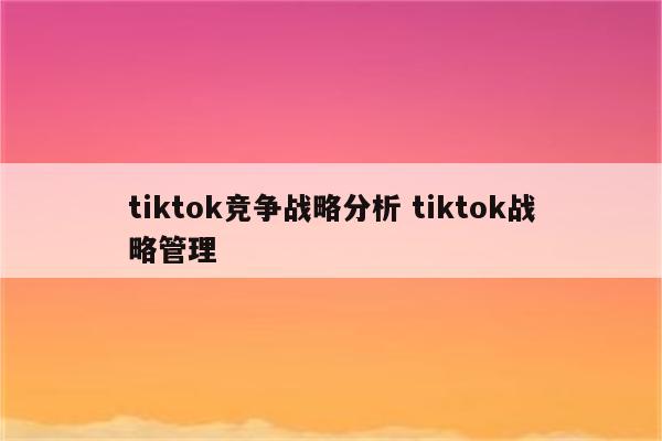 tiktok竞争战略分析 tiktok战略管理