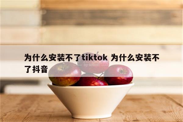 为什么安装不了tiktok 为什么安装不了抖音