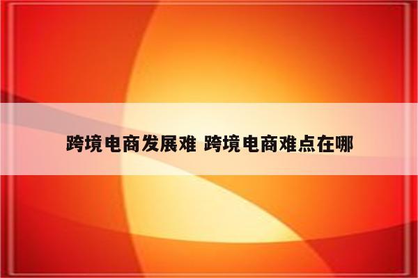 跨境电商发展难 跨境电商难点在哪