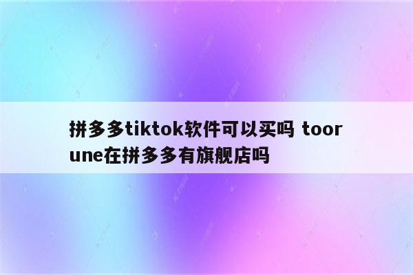 拼多多tiktok软件可以买吗 toorune在拼多多有旗舰店吗