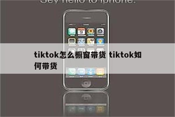 tiktok怎么橱窗带货 tiktok如何带货