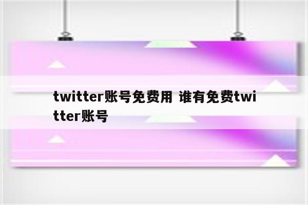 twitter账号免费用 谁有免费twitter账号