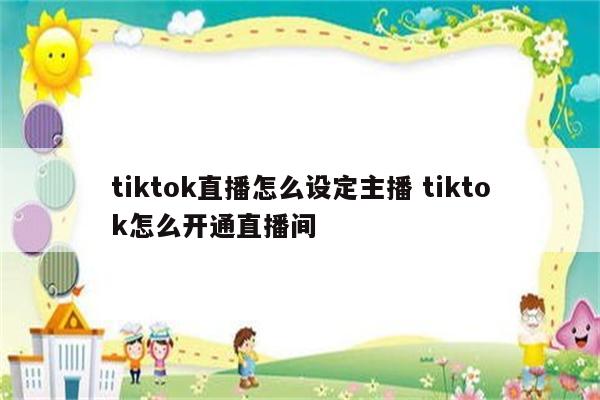 tiktok直播怎么设定主播 tiktok怎么开通直播间