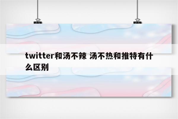 twitter和汤不辣 汤不热和推特有什么区别