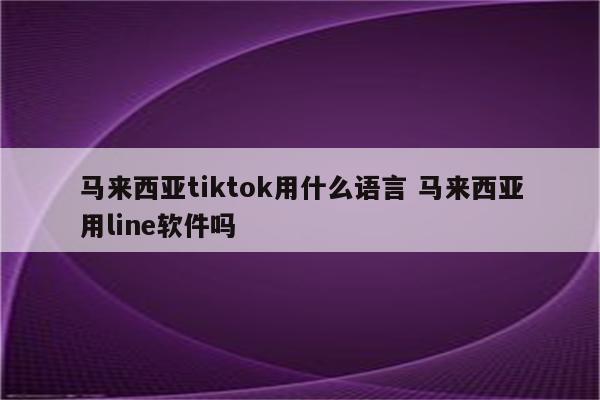 马来西亚tiktok用什么语言 马来西亚用line软件吗