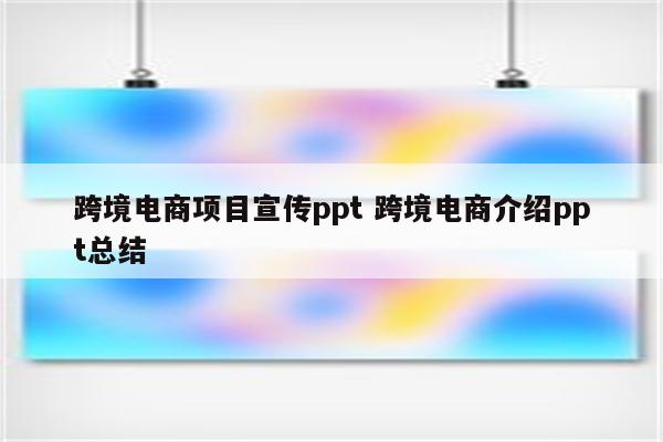 跨境电商项目宣传ppt 跨境电商介绍ppt总结