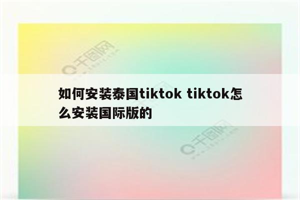 如何安装泰国tiktok tiktok怎么安装国际版的