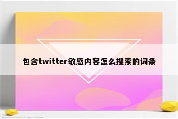 包含twitter敏感内容怎么搜索的词条