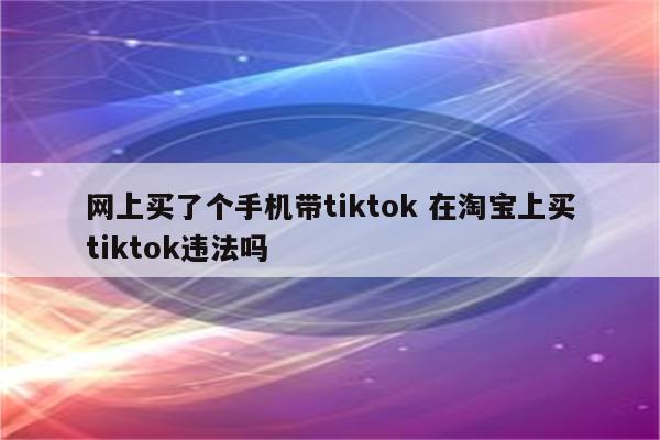 网上买了个手机带tiktok 在淘宝上买tiktok违法吗