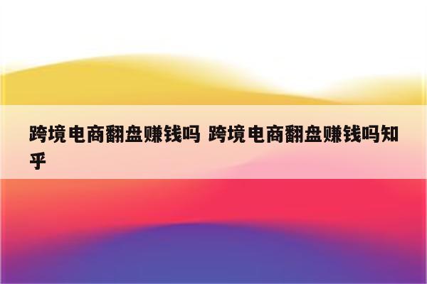 跨境电商翻盘赚钱吗 跨境电商翻盘赚钱吗知乎