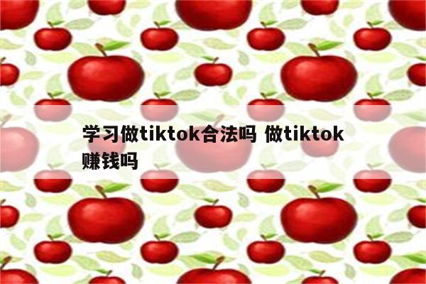 学习做tiktok合法吗 做tiktok赚钱吗