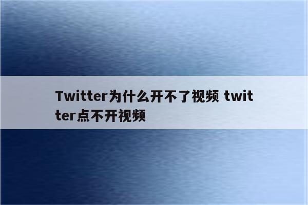 Twitter为什么开不了视频 twitter点不开视频