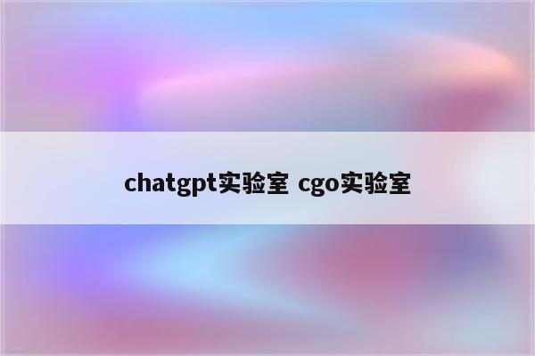 chatgpt实验室 cgo实验室