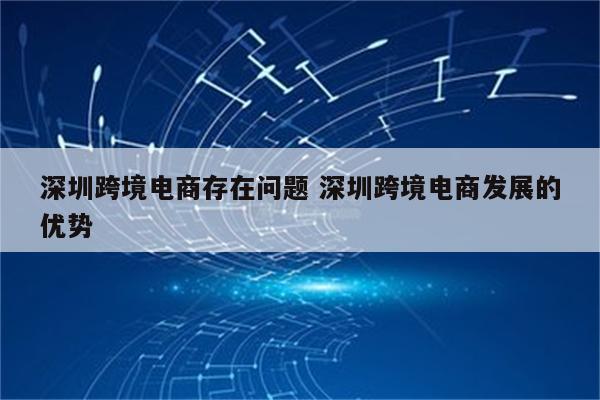 深圳跨境电商存在问题 深圳跨境电商发展的优势