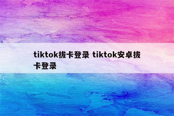 tiktok拔卡登录 tiktok安卓拔卡登录