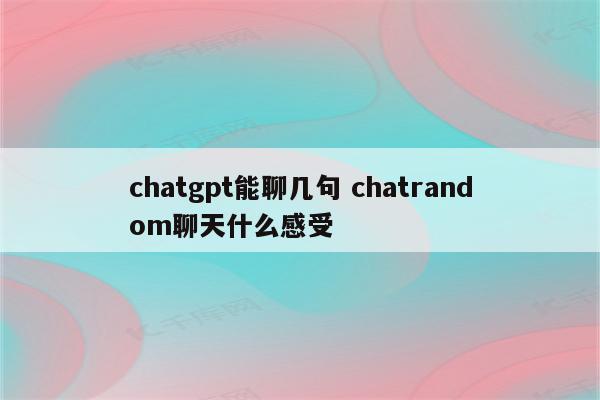 chatgpt能聊几句 chatrandom聊天什么感受