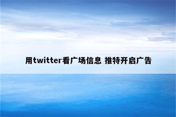 用twitter看广场信息 推特开启广告