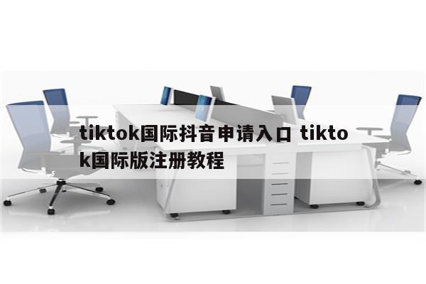 tiktok国际抖音申请入口 tiktok国际版注册教程