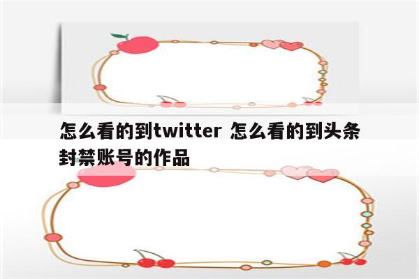 怎么看的到twitter 怎么看的到头条封禁账号的作品
