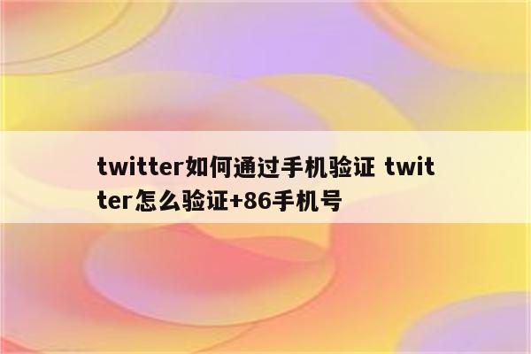 twitter如何通过手机验证 twitter怎么验证+86手机号