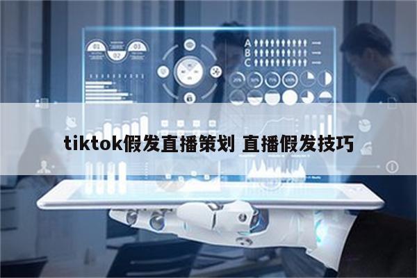 tiktok假发直播策划 直播假发技巧