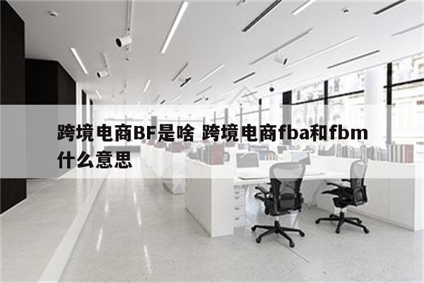 跨境电商BF是啥 跨境电商fba和fbm什么意思