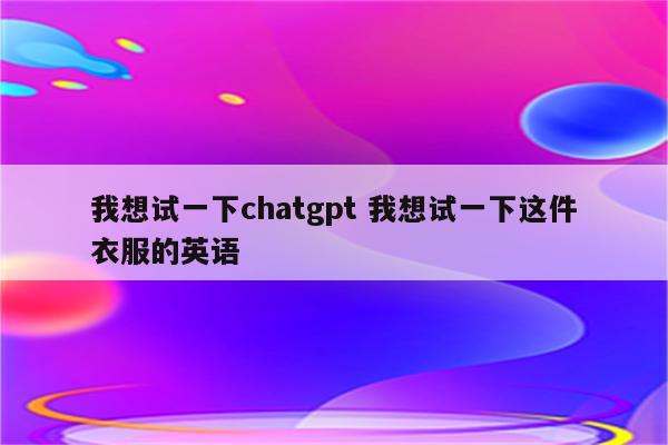 我想试一下chatgpt 我想试一下这件衣服的英语