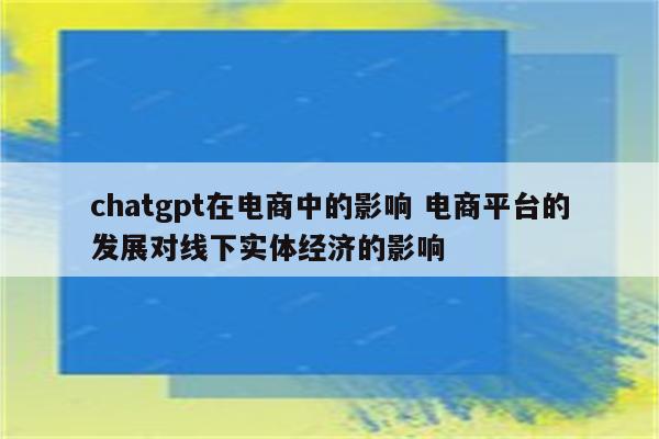 chatgpt在电商中的影响 电商平台的发展对线下实体经济的影响