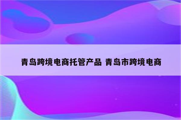 青岛跨境电商托管产品 青岛市跨境电商