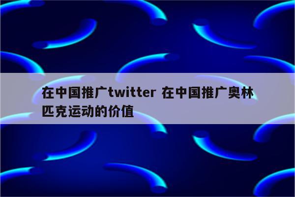 在中国推广twitter 在中国推广奥林匹克运动的价值