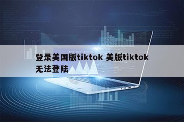登录美国版tiktok 美版tiktok无法登陆