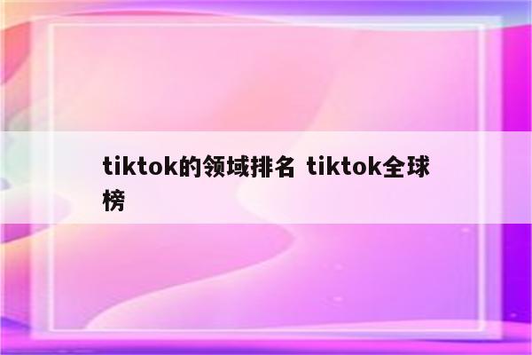 tiktok的领域排名 tiktok全球榜