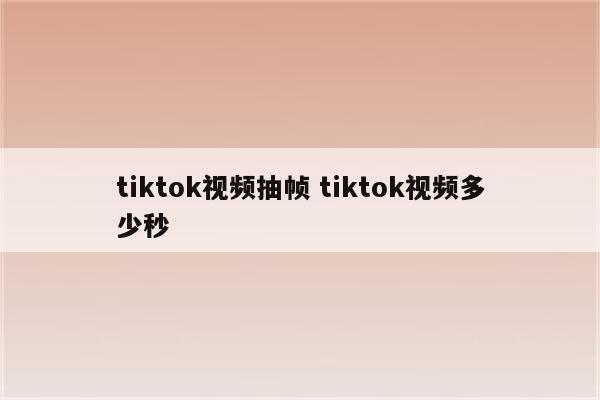 tiktok视频抽帧 tiktok视频多少秒