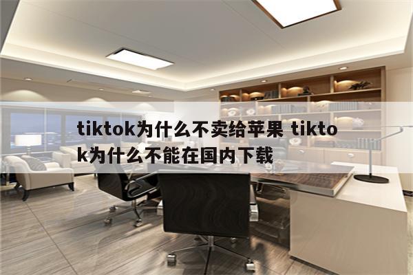 tiktok为什么不卖给苹果 tiktok为什么不能在国内下载