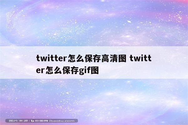 twitter怎么保存高清图 twitter怎么保存gif图