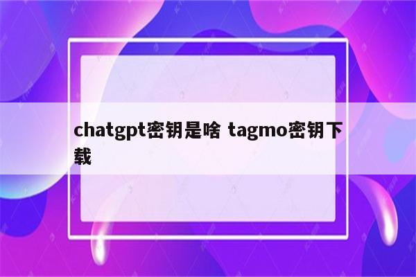 chatgpt密钥是啥 tagmo密钥下载