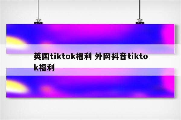 英国tiktok福利 外网抖音tiktok福利