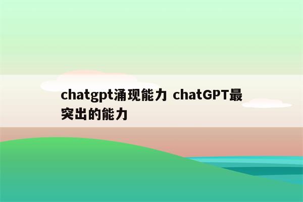 chatgpt涌现能力 chatGPT最突出的能力