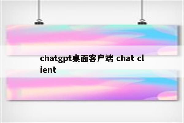 chatgpt桌面客户端 chat client