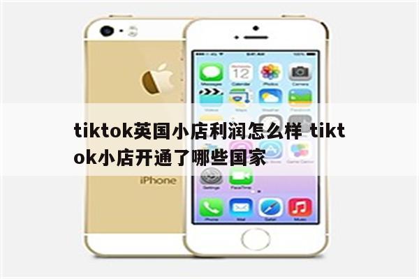 tiktok英国小店利润怎么样 tiktok小店开通了哪些国家