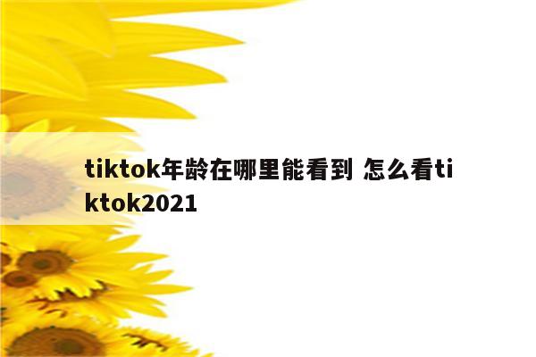 tiktok年龄在哪里能看到 怎么看tiktok2021