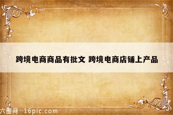 跨境电商商品有批文 跨境电商店铺上产品