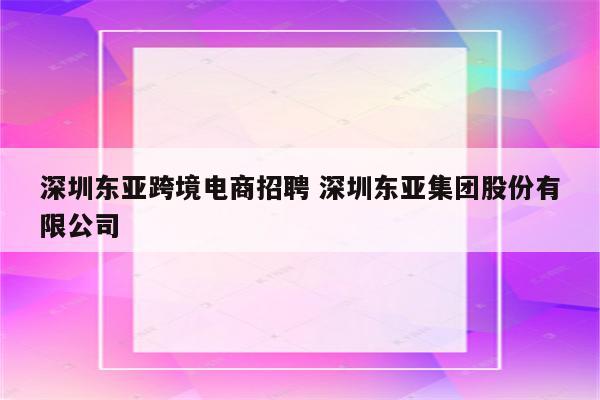 深圳东亚跨境电商招聘 深圳东亚集团股份有限公司