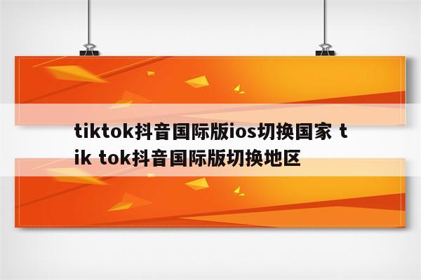 tiktok抖音国际版ios切换国家 tik tok抖音国际版切换地区