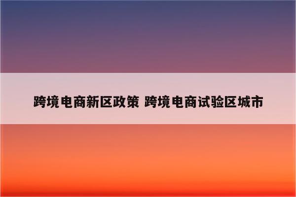 跨境电商新区政策 跨境电商试验区城市