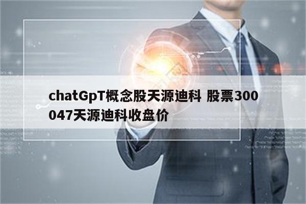 chatGpT概念股天源迪科 股票300047天源迪科收盘价