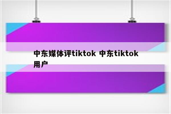 中东媒体评tiktok 中东tiktok用户