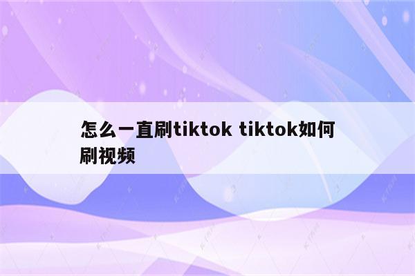 怎么一直刷tiktok tiktok如何刷视频
