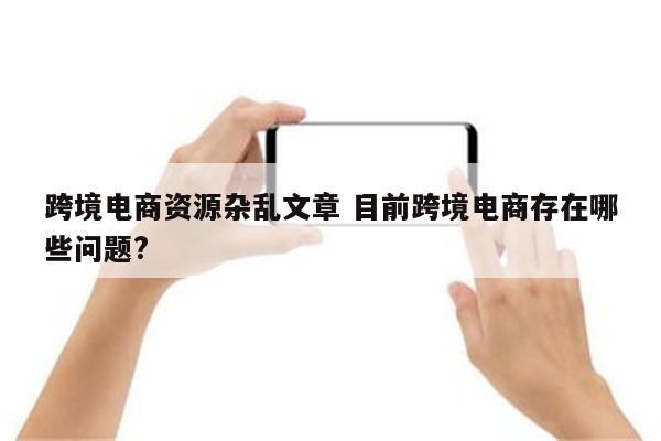 跨境电商资源杂乱文章 目前跨境电商存在哪些问题?